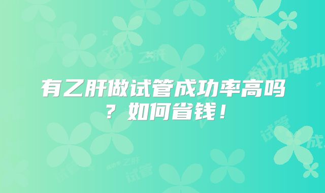 有乙肝做试管成功率高吗？如何省钱！
