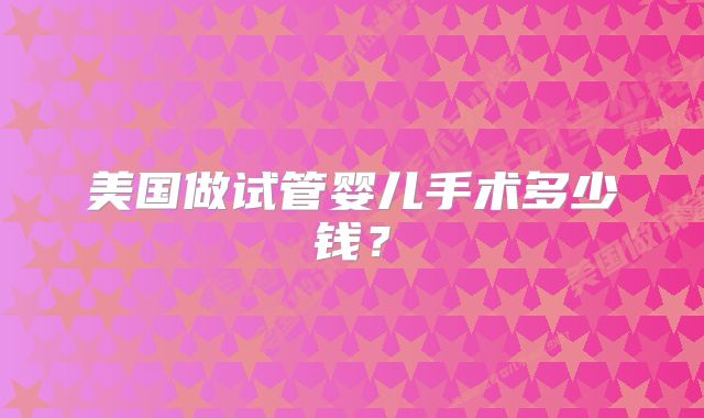 美国做试管婴儿手术多少钱？