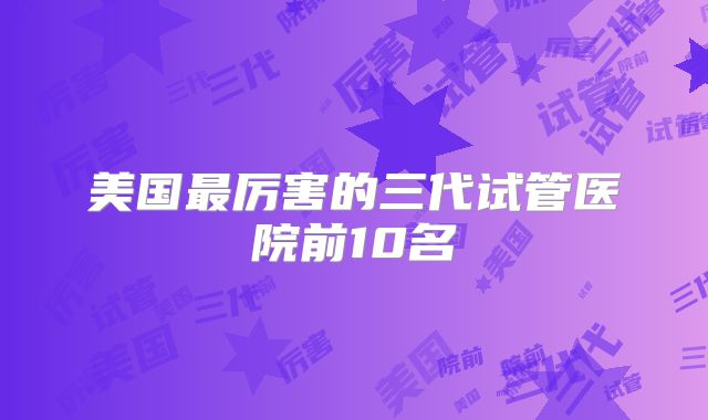 美国最厉害的三代试管医院前10名