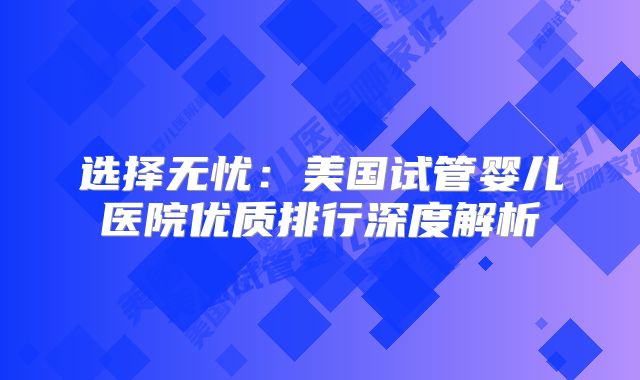 选择无忧：美国试管婴儿医院优质排行深度解析