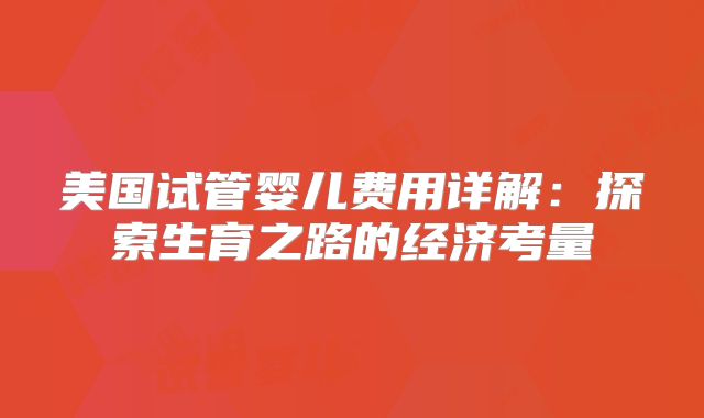 美国试管婴儿费用详解：探索生育之路的经济考量