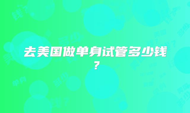 去美国做单身试管多少钱？