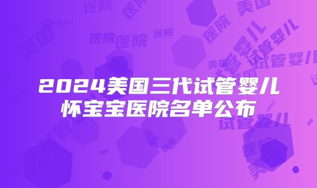 2024美国三代试管婴儿怀宝宝医院名单公布
