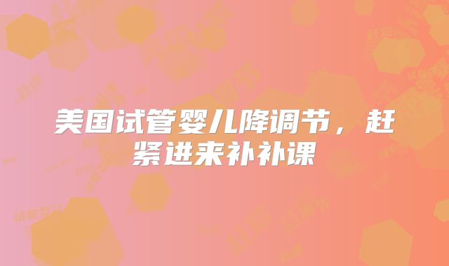 美国试管婴儿降调节，赶紧进来补补课