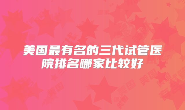 美国最有名的三代试管医院排名哪家比较好