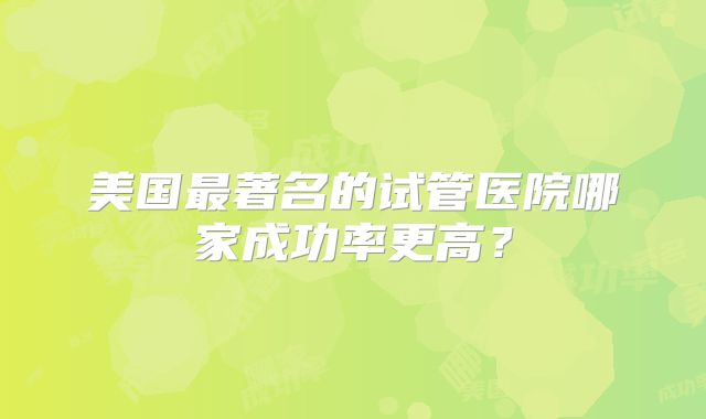 美国最著名的试管医院哪家成功率更高?