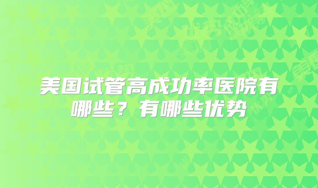 美国试管高成功率医院有哪些？有哪些优势