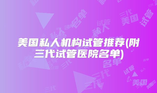美国私人机构试管推荐(附三代试管医院名单)