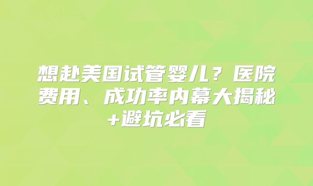 想赴美国试管婴儿？医院费用、成功率内幕大揭秘+避坑必看