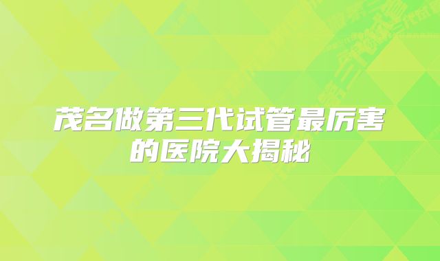 茂名做第三代试管最厉害的医院大揭秘