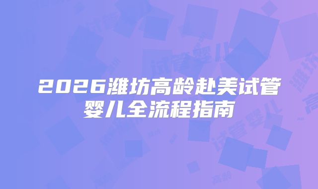 2026潍坊高龄赴美试管婴儿全流程指南