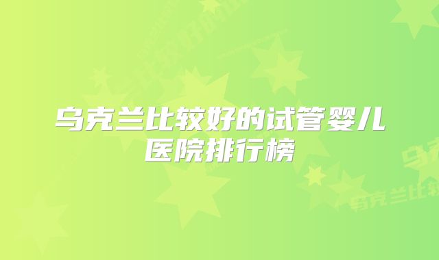 乌克兰比较好的试管婴儿医院排行榜