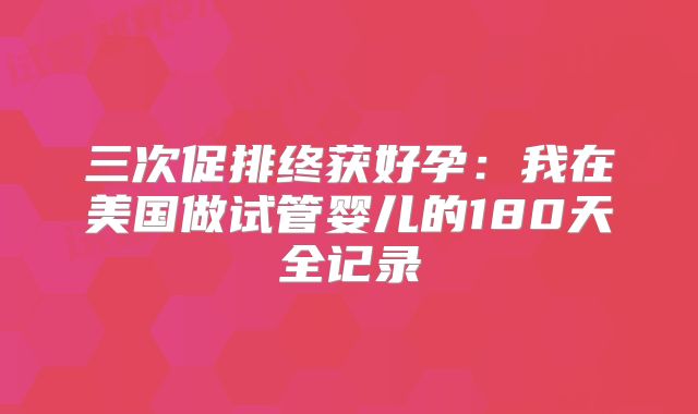三次促排终获好孕：我在美国做试管婴儿的180天全记录