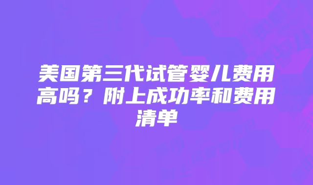 美国第三代试管婴儿费用高吗？附上成功率和费用清单