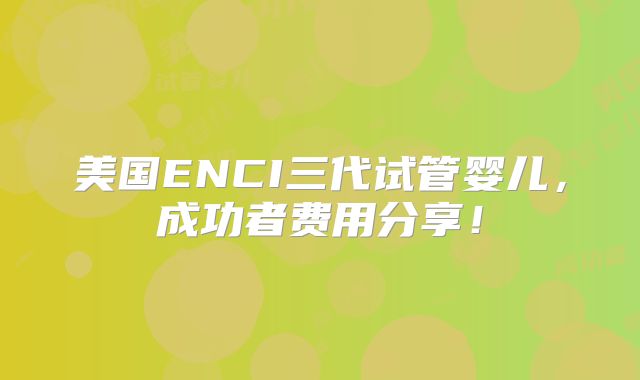 美国ENCI三代试管婴儿，成功者费用分享！