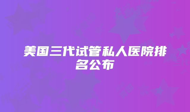 美国三代试管私人医院排名公布