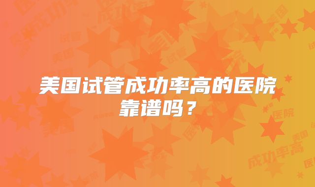 美国试管成功率高的医院靠谱吗？