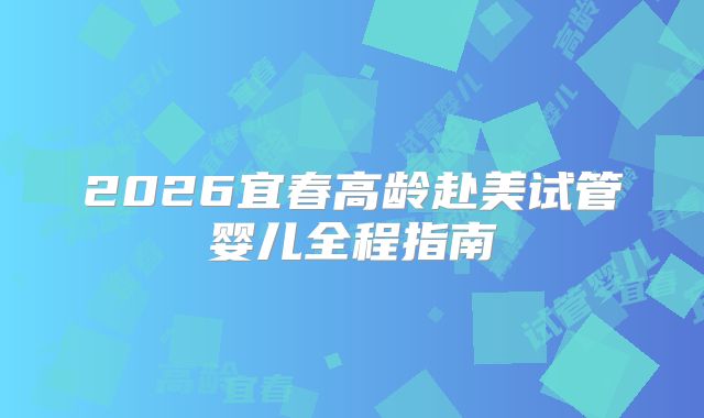 2026宜春高龄赴美试管婴儿全程指南