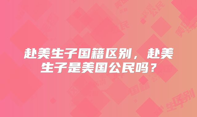 赴美生子国籍区别，赴美生子是美国公民吗？