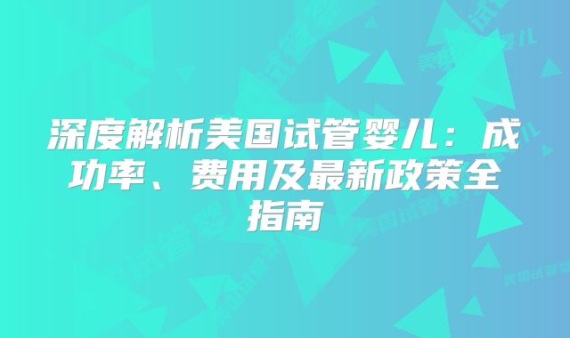 深度解析美国试管婴儿：成功率、费用及最新政策全指南
