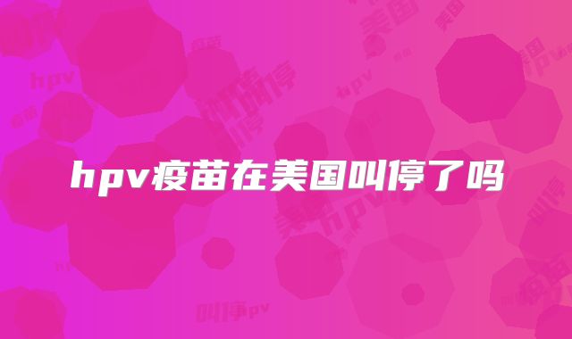 hpv疫苗在美国叫停了吗