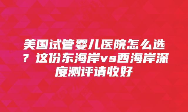 美国试管婴儿医院怎么选？这份东海岸vs西海岸深度测评请收好