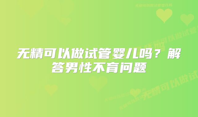 无精可以做试管婴儿吗?解答男性不育问题