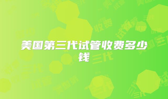 美国第三代试管收费多少钱