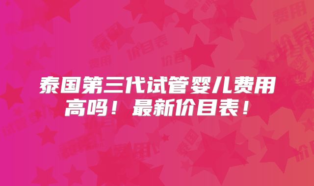泰国第三代试管婴儿费用高吗！最新价目表！