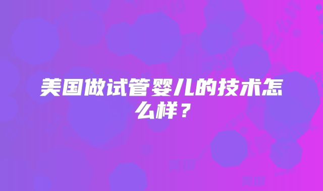 美国做试管婴儿的技术怎么样？