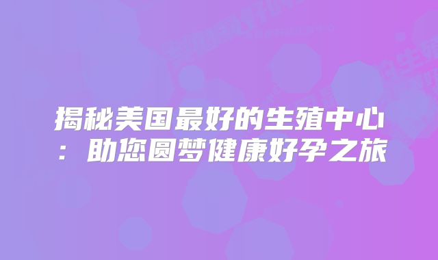 揭秘美国最好的生殖中心：助您圆梦健康好孕之旅