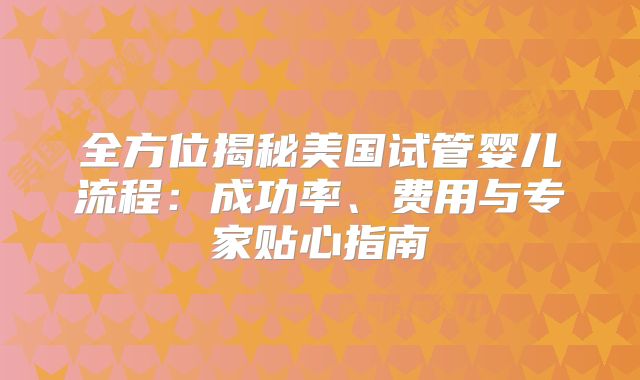全方位揭秘美国试管婴儿流程：成功率、费用与专家贴心指南