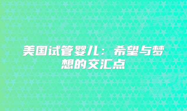 美国试管婴儿：希望与梦想的交汇点