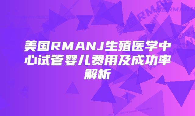 美国RMANJ生殖医学中心试管婴儿费用及成功率解析