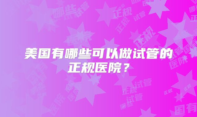 美国有哪些可以做试管的正规医院？