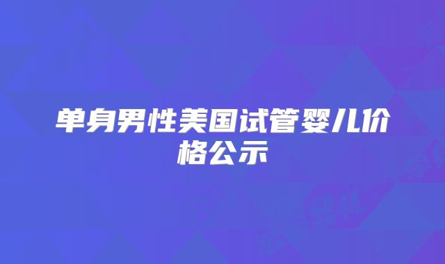 单身男性美国试管婴儿价格公示