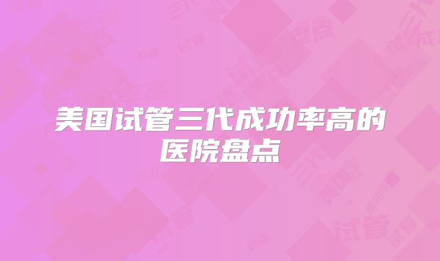美国试管三代成功率高的医院盘点