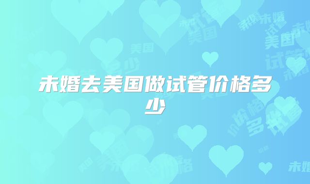 未婚去美国做试管价格多少