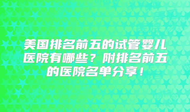 美国排名前五的试管婴儿医院有哪些？附排名前五的医院名单分享！