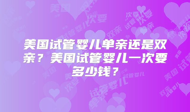 美国试管婴儿单亲还是双亲？美国试管婴儿一次要多少钱？