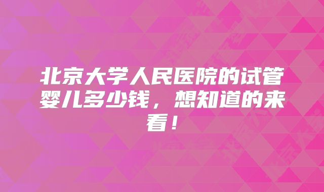 北京大学人民医院的试管婴儿多少钱，想知道的来看！
