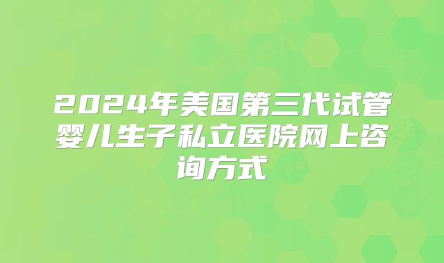 2024年美国第三代试管婴儿生子私立医院网上咨询方式