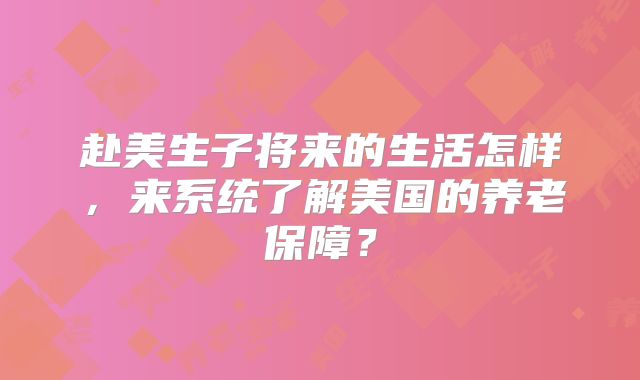 赴美生子将来的生活怎样，来系统了解美国的养老保障？
