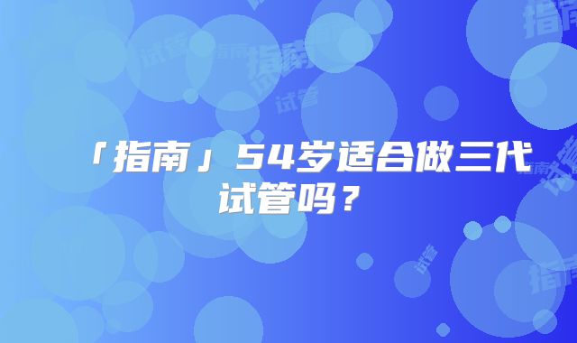 「指南」54岁适合做三代试管吗？