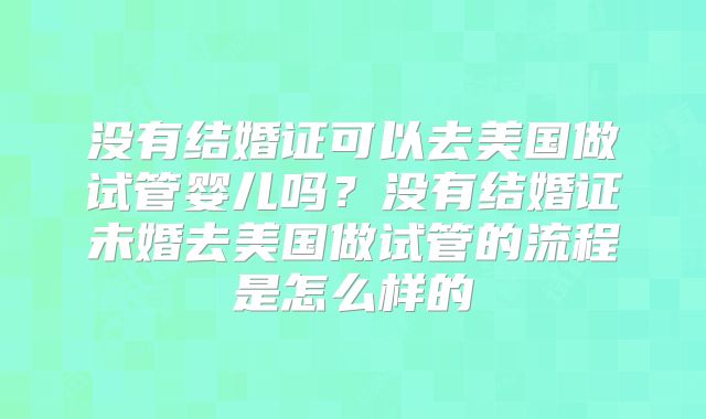 没有结婚证可以去美国做试管婴儿吗？没有结婚证未婚去美国做试管的流程是怎么样的