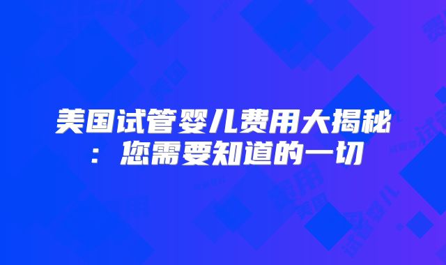 美国试管婴儿费用大揭秘：您需要知道的一切