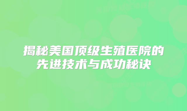 揭秘美国顶级生殖医院的先进技术与成功秘诀