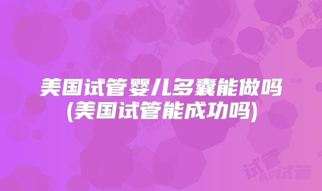 美国试管婴儿多囊能做吗(美国试管能成功吗)