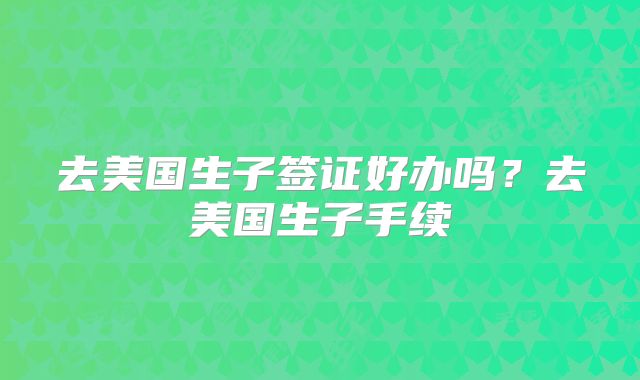 去美国生子签证好办吗？去美国生子手续