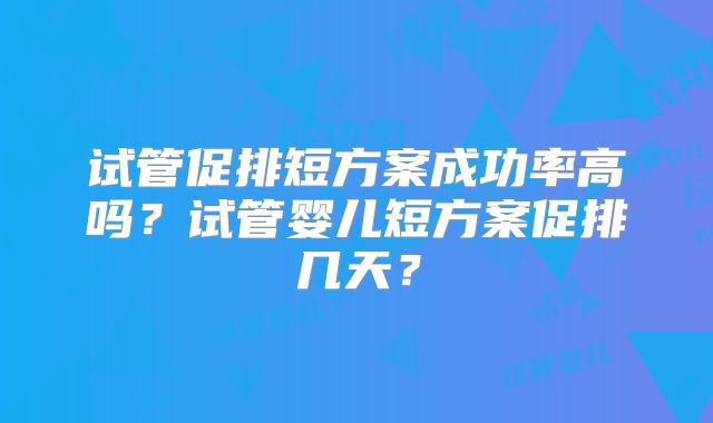 试管促排短方案成功率高吗？试管婴儿短方案促排几天？